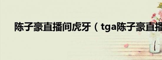 陈子豪直播间虎牙（tga陈子豪直播间）