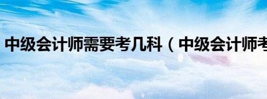 中级会计师需要考几科（中级会计师考几科）