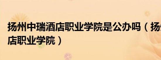 扬州中瑞酒店职业学院是公办吗（扬州中瑞酒店职业学院）