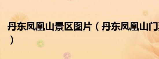 丹东凤凰山景区图片（丹东凤凰山门票多少钱）