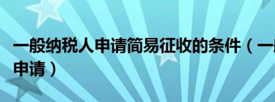一般纳税人申请简易征收的条件（一般纳税人申请）