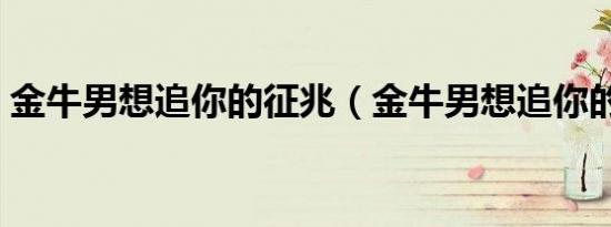 金牛男想追你的征兆（金牛男想追你的表现）