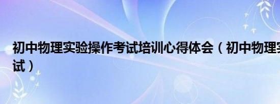 初中物理实验操作考试培训心得体会（初中物理实验操作考试）