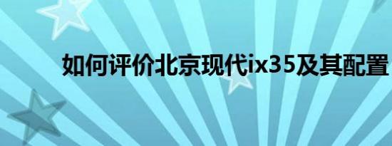 如何评价北京现代ix35及其配置？