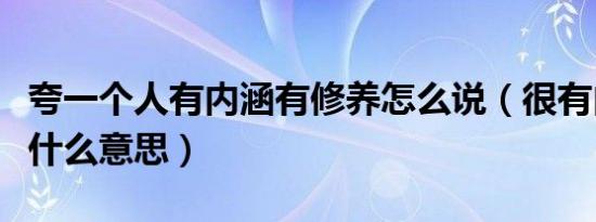 夸一个人有内涵有修养怎么说（很有内涵的人什么意思）