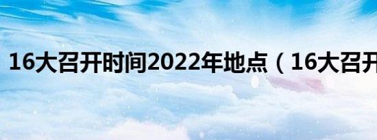 16大召开时间2022年地点（16大召开时间）
