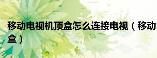 移动电视机顶盒怎么连接电视（移动电视机顶盒）
