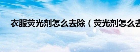 衣服荧光剂怎么去除（荧光剂怎么去除）