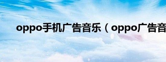 oppo手机广告音乐（oppo广告音乐）