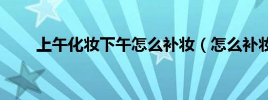 上午化妆下午怎么补妆（怎么补妆）