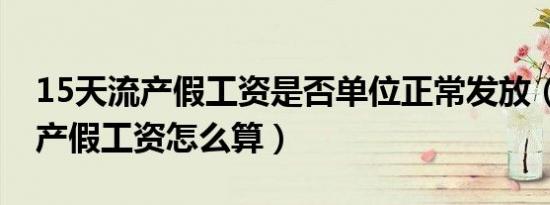 15天流产假工资是否单位正常发放（15天流产假工资怎么算）