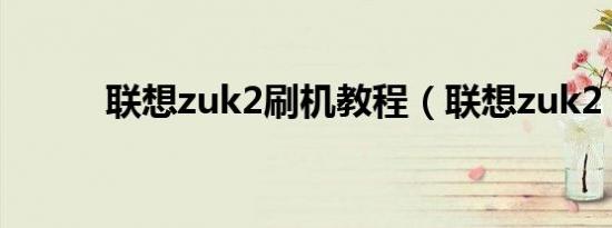 联想zuk2刷机教程（联想zuk2）