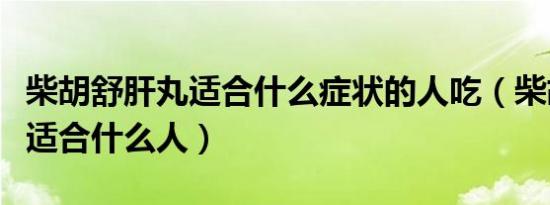 柴胡舒肝丸适合什么症状的人吃（柴胡舒肝丸适合什么人）