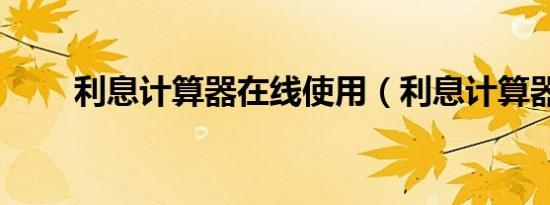 利息计算器在线使用（利息计算器）