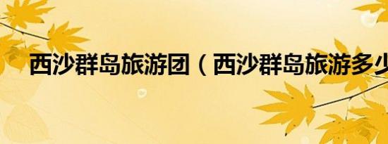 西沙群岛旅游团（西沙群岛旅游多少钱）