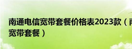 南通电信宽带套餐价格表2023款（南通电信宽带套餐）