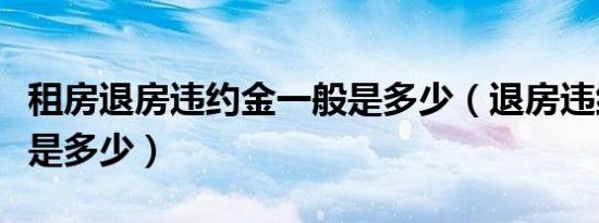 租房退房违约金一般是多少（退房违约金一般是多少）