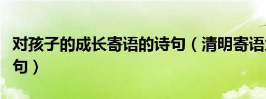 对孩子的成长寄语的诗句（清明寄语父母的诗句）