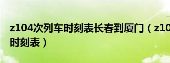 z104次列车时刻表长春到厦门（z104次列车时刻表）