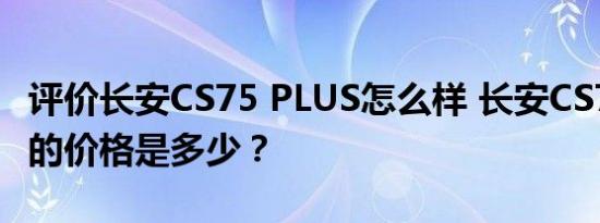 评价长安CS75 PLUS怎么样 长安CS75 PLUS的价格是多少？