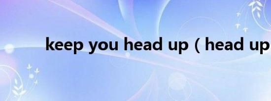 keep you head up（head up）