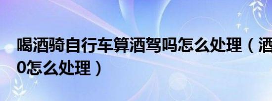 喝酒骑自行车算酒驾吗怎么处理（酒驾低于20怎么处理）