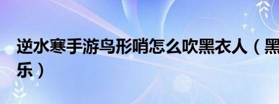 逆水寒手游鸟形哨怎么吹黑衣人（黑衣人3音乐）