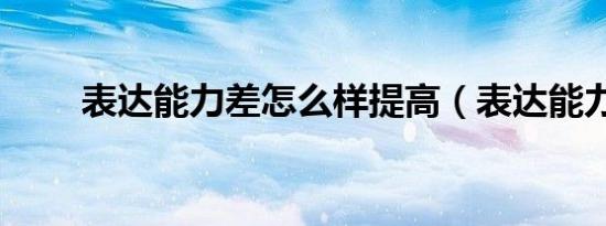 表达能力差怎么样提高（表达能力）