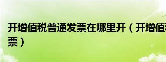 开增值税普通发票在哪里开（开增值税普通发票）