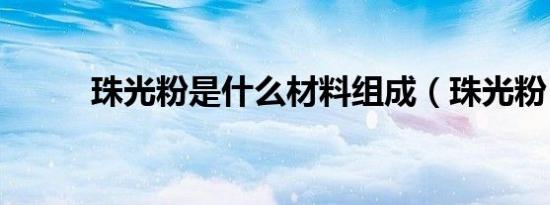 珠光粉是什么材料组成（珠光粉）