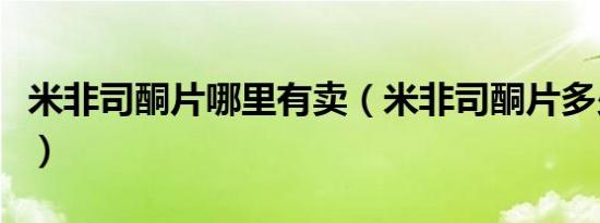 米非司酮片哪里有卖（米非司酮片多少钱一盒）