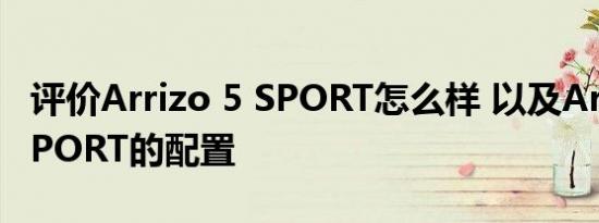 评价Arrizo 5 SPORT怎么样 以及Arrizo 5 SPORT的配置