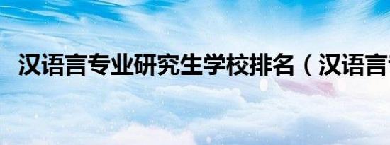 汉语言专业研究生学校排名（汉语言专业）