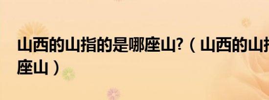 山西的山指的是哪座山?（山西的山指的是哪座山）