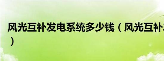 风光互补发电系统多少钱（风光互补发电系统）