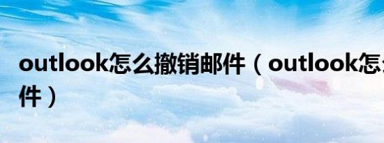 outlook怎么撤销邮件（outlook怎么撤回邮件）