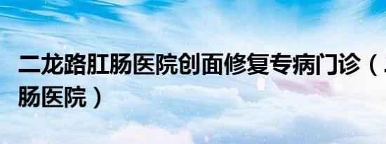 二龙路肛肠医院创面修复专病门诊（二龙路肛肠医院）