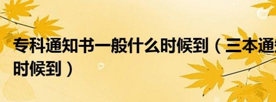 专科通知书一般什么时候到（三本通知书什么时候到）