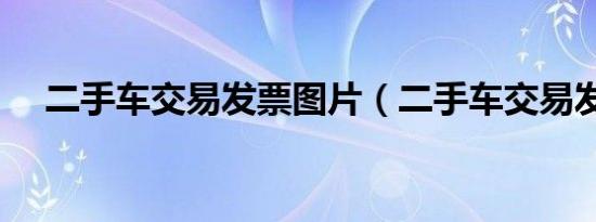 二手车交易发票图片（二手车交易发票）