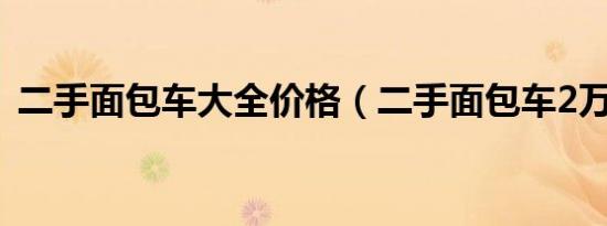 二手面包车大全价格（二手面包车2万以下）