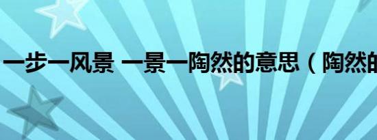 一步一风景 一景一陶然的意思（陶然的意思）