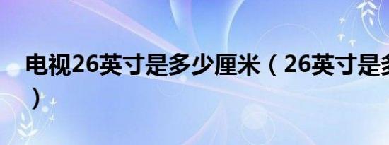 电视26英寸是多少厘米（26英寸是多少厘米）