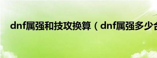 dnf属强和技攻换算（dnf属强多少合适）