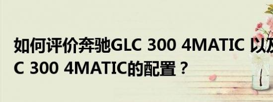 如何评价奔驰GLC 300 4MATIC 以及奔驰GLC 300 4MATIC的配置？