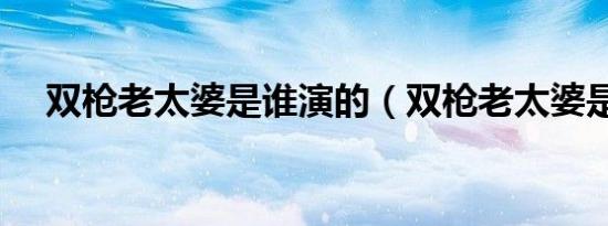 双枪老太婆是谁演的（双枪老太婆是谁）