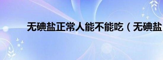 无碘盐正常人能不能吃（无碘盐）