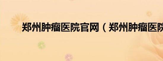 郑州肿瘤医院官网（郑州肿瘤医院）