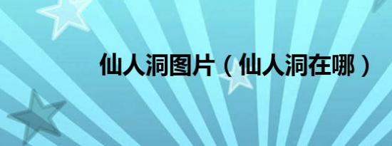 仙人洞图片（仙人洞在哪）