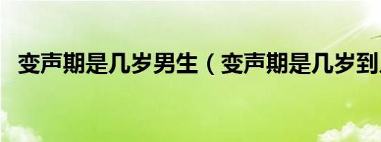变声期是几岁男生（变声期是几岁到几岁）