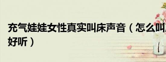 充气娃娃女性真实叫床声音（怎么叫床算声音好听）